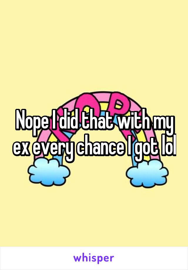 Nope I did that with my ex every chance I got lol