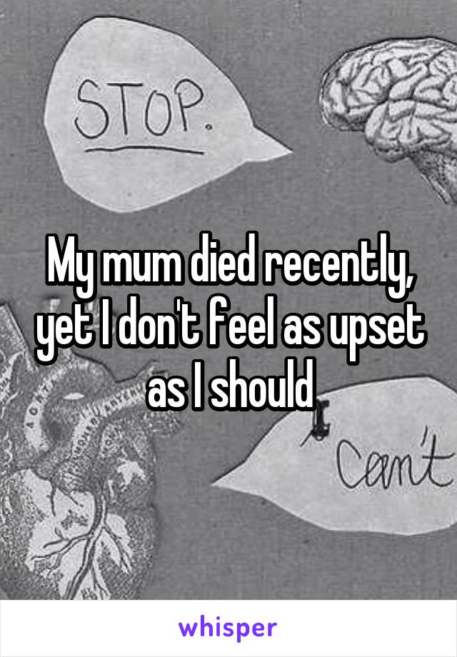 My mum died recently, yet I don't feel as upset as I should