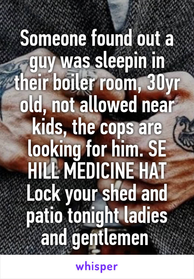 Someone found out a guy was sleepin in their boiler room, 30yr old, not allowed near kids, the cops are looking for him. SE HILL MEDICINE HAT
Lock your shed and patio tonight ladies and gentlemen 