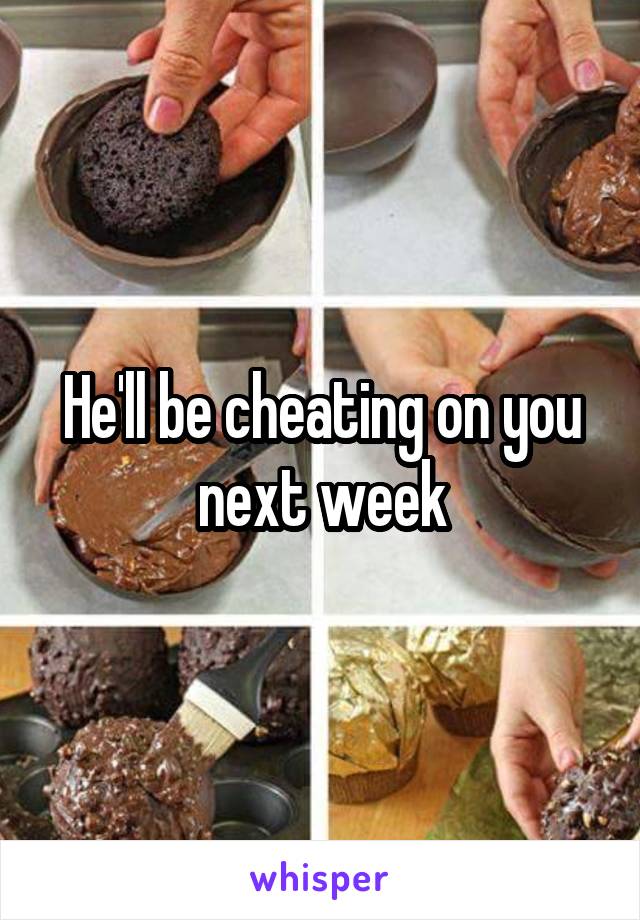 He'll be cheating on you next week