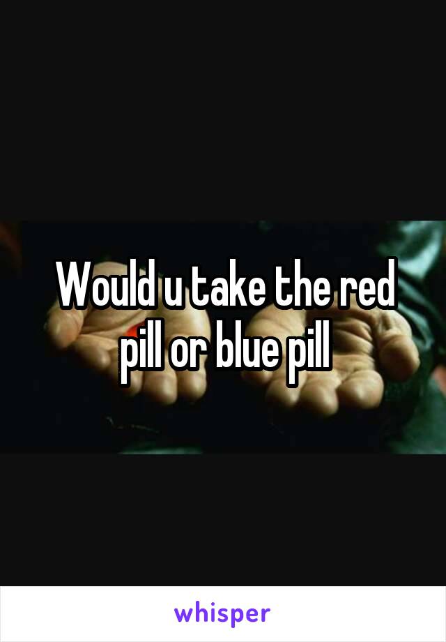 Would u take the red pill or blue pill