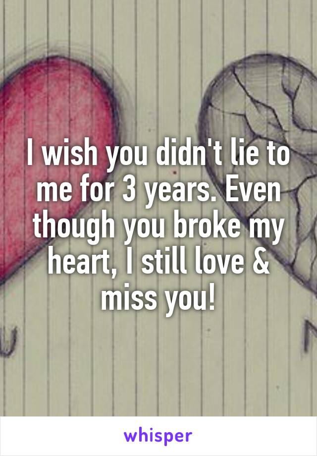 I wish you didn't lie to me for 3 years. Even though you broke my heart, I still love & miss you!