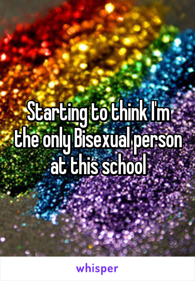 Starting to think I'm the only Bisexual person at this school