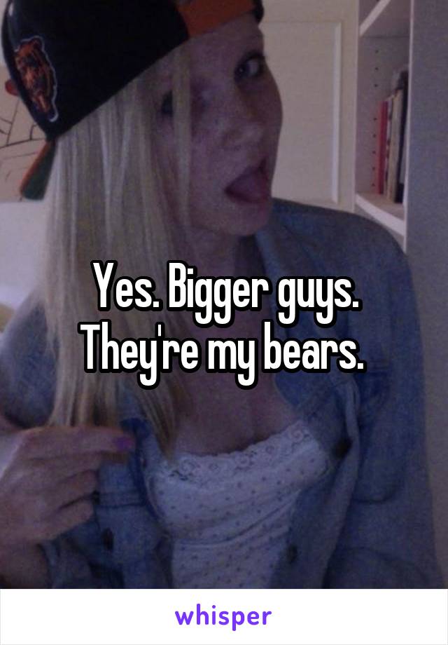 Yes. Bigger guys. They're my bears. 