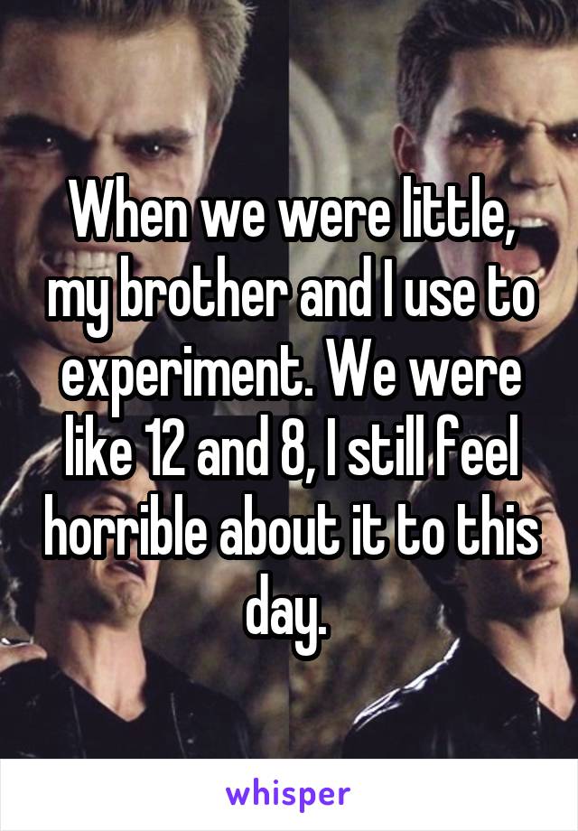 When we were little, my brother and I use to experiment. We were like 12 and 8, I still feel horrible about it to this day. 