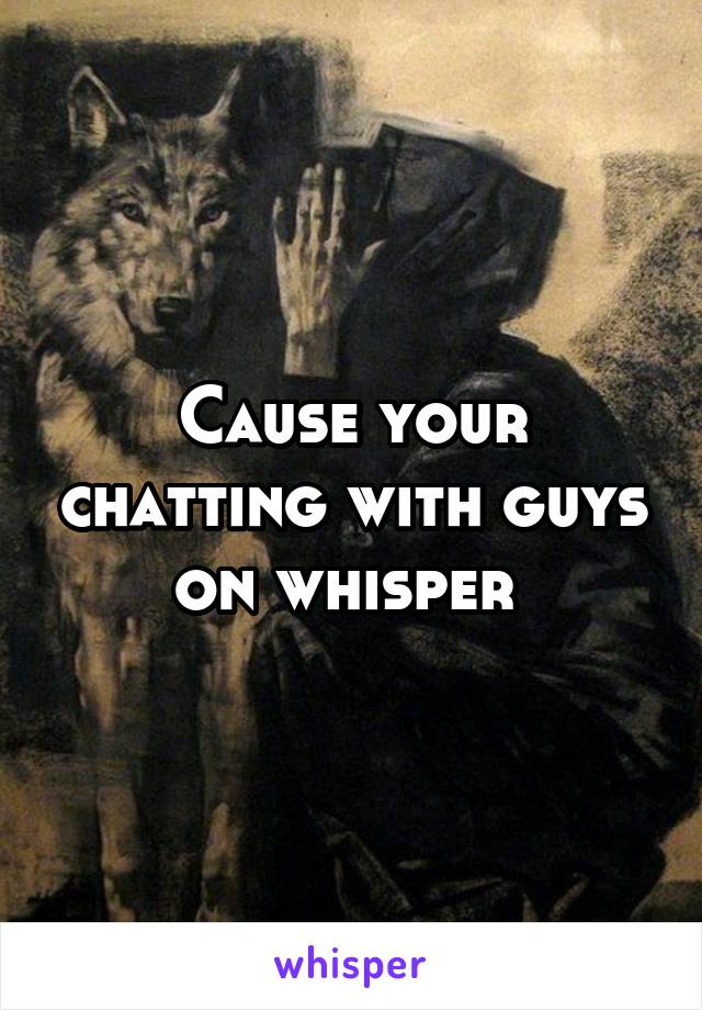 Cause your chatting with guys on whisper 
