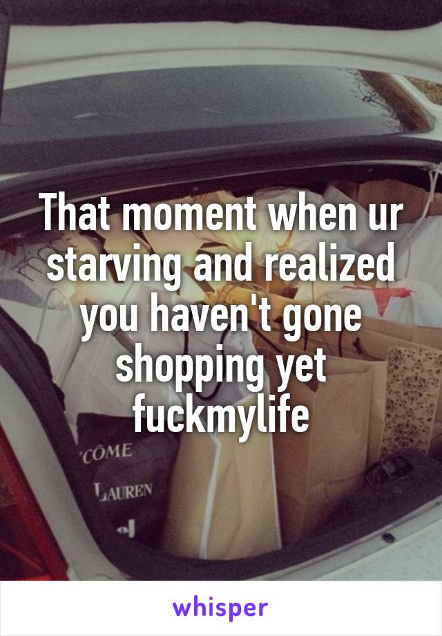 That moment when ur starving and realized you haven't gone shopping yet fuckmylife