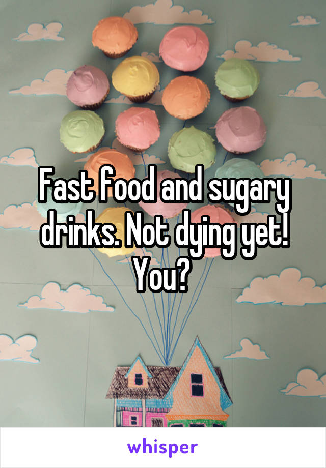 Fast food and sugary drinks. Not dying yet! You? 