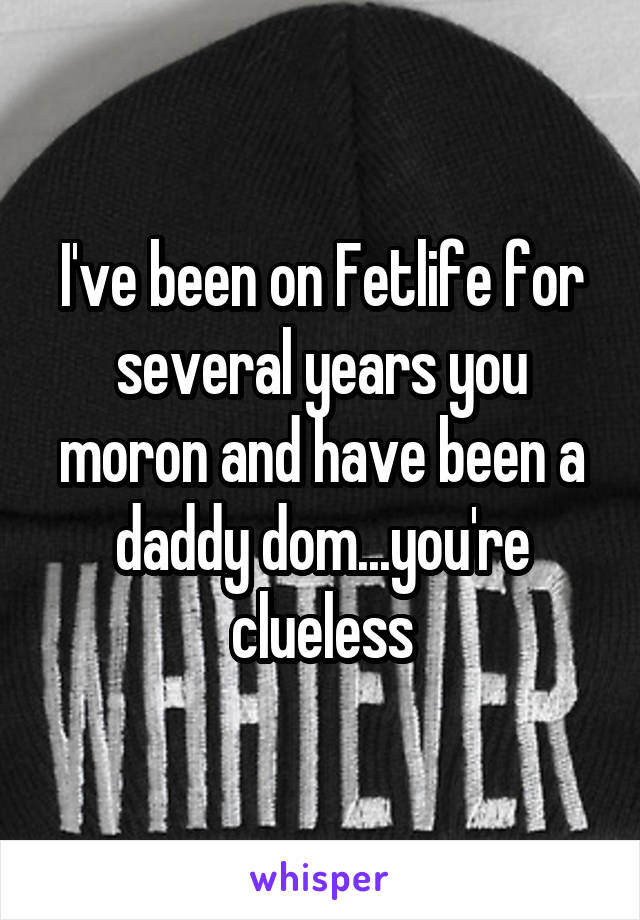 I've been on Fetlife for several years you moron and have been a daddy dom...you're clueless