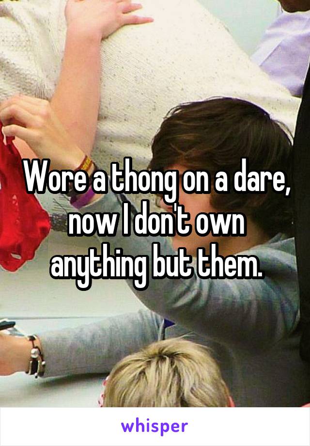 Wore a thong on a dare, now I don't own anything but them.
