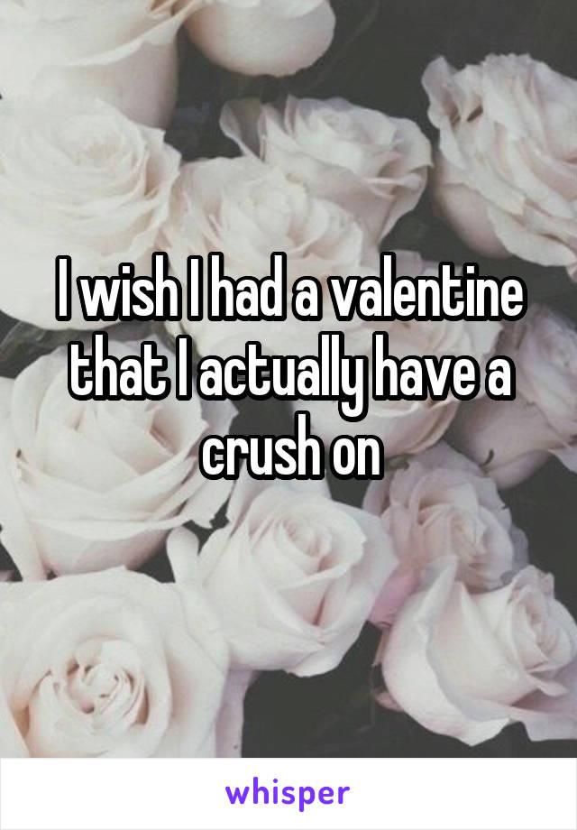 I wish I had a valentine that I actually have a crush on
