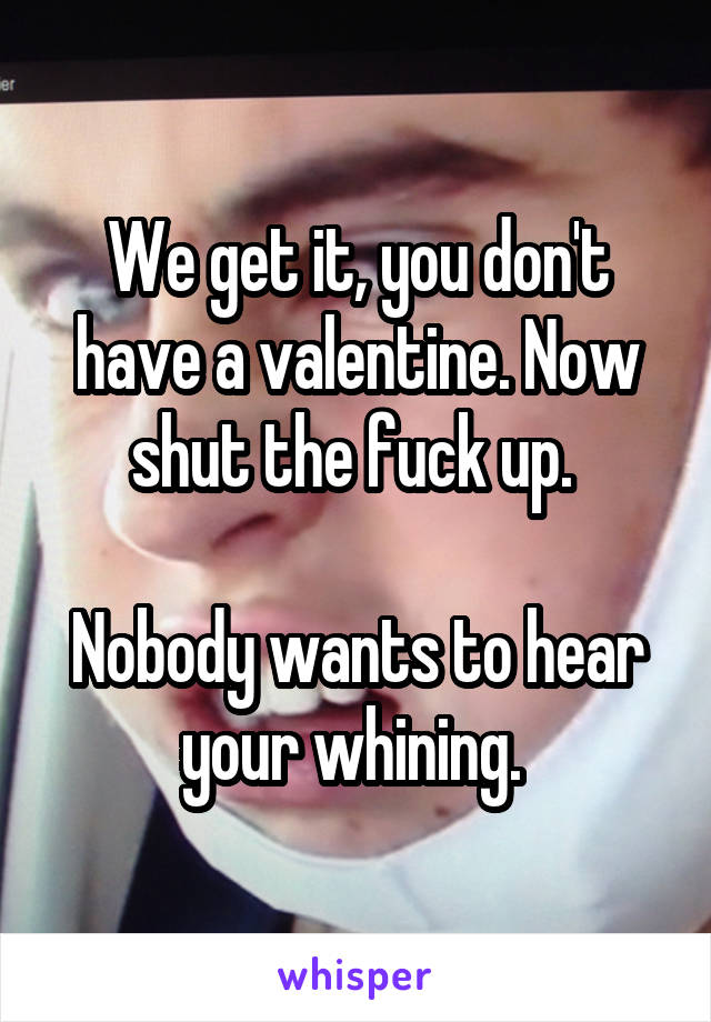 We get it, you don't have a valentine. Now shut the fuck up. 

Nobody wants to hear your whining. 