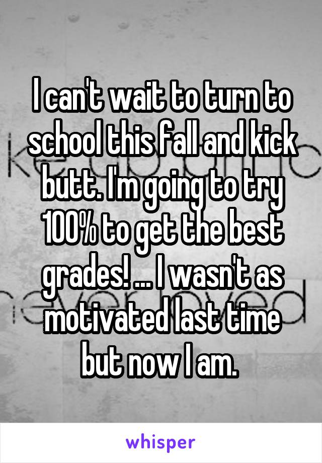 I can't wait to turn to school this fall and kick butt. I'm going to try 100% to get the best grades! ... I wasn't as motivated last time but now I am. 