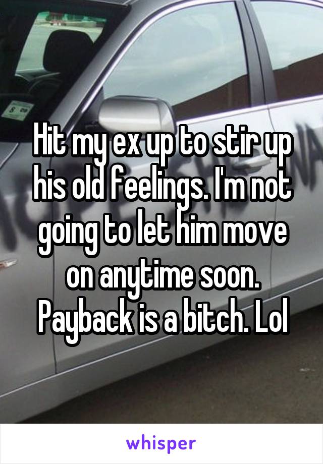 Hit my ex up to stir up his old feelings. I'm not going to let him move on anytime soon. Payback is a bitch. Lol