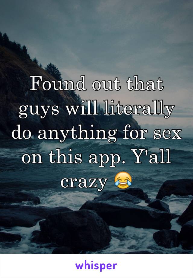 Found out that guys will literally do anything for sex on this app. Y'all crazy 😂
