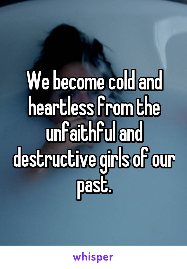 We become cold and heartless from the unfaithful and destructive girls of our past.