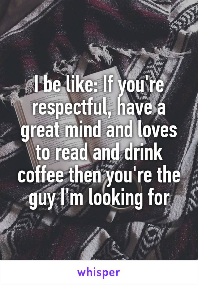 I be like: If you're respectful, have a great mind and loves to read and drink coffee then you're the guy I'm looking for