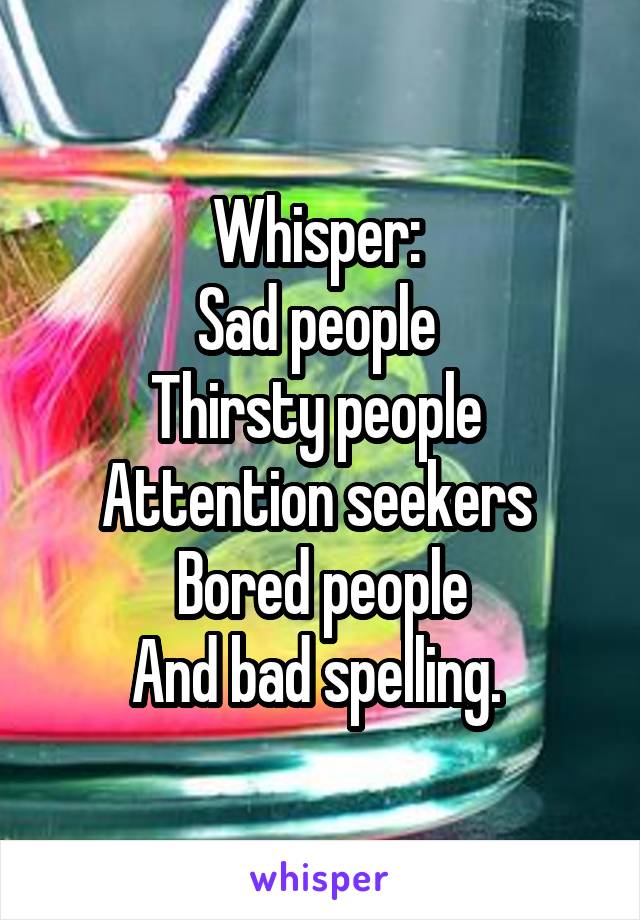 Whisper: 
Sad people 
Thirsty people 
Attention seekers 
Bored people
And bad spelling. 