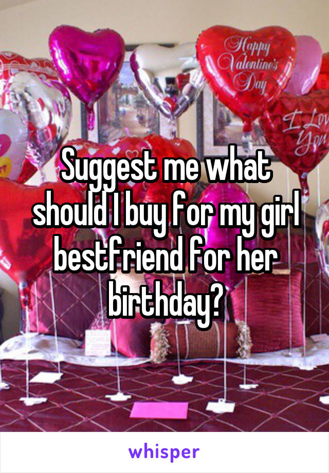 Suggest me what should I buy for my girl bestfriend for her birthday?