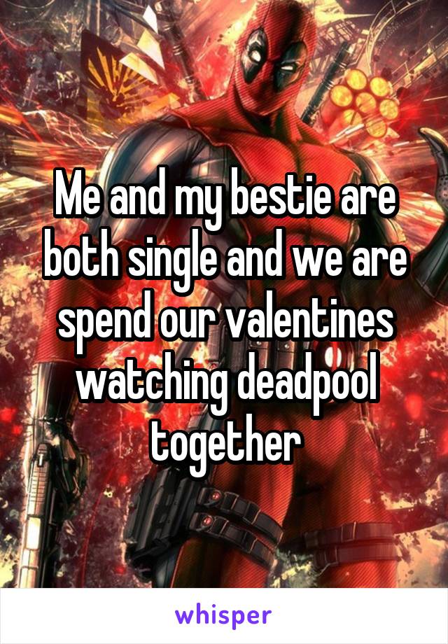 Me and my bestie are both single and we are spend our valentines watching deadpool together