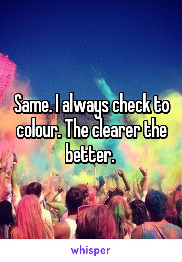Same. I always check to colour. The clearer the better. 
