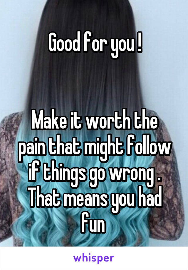 Good for you !


Make it worth the pain that might follow if things go wrong .
That means you had fun 