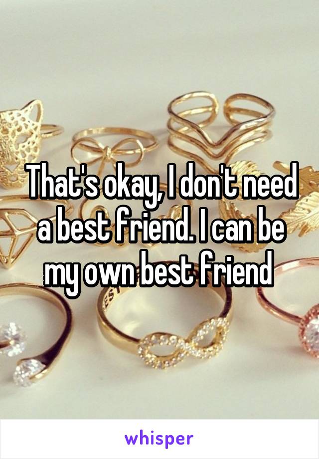 That's okay, I don't need a best friend. I can be my own best friend 