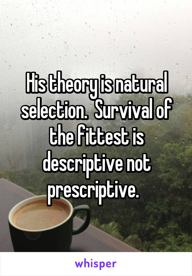 His theory is natural selection.  Survival of the fittest is descriptive not prescriptive.  