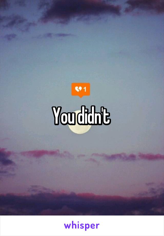 You didn't 