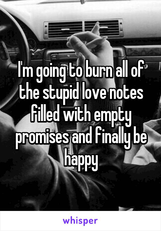 I'm going to burn all of the stupid love notes filled with empty promises and finally be happy