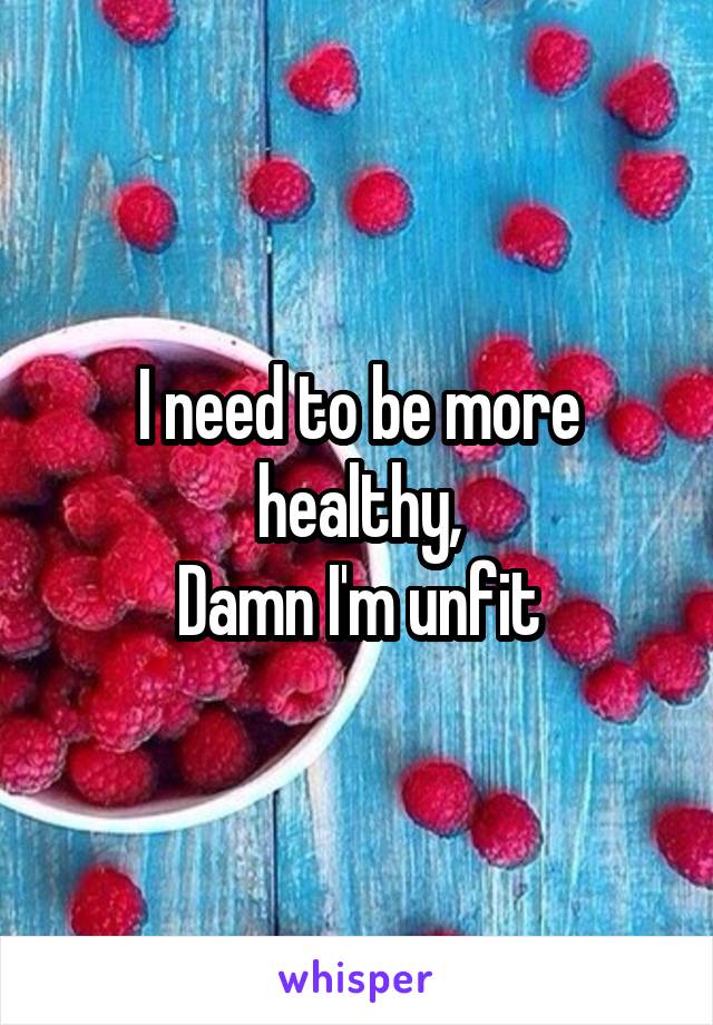 I need to be more healthy,
Damn I'm unfit
