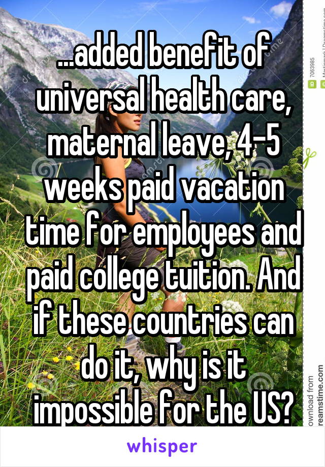...added benefit of universal health care, maternal leave, 4-5 weeks paid vacation time for employees and paid college tuition. And if these countries can do it, why is it impossible for the US?