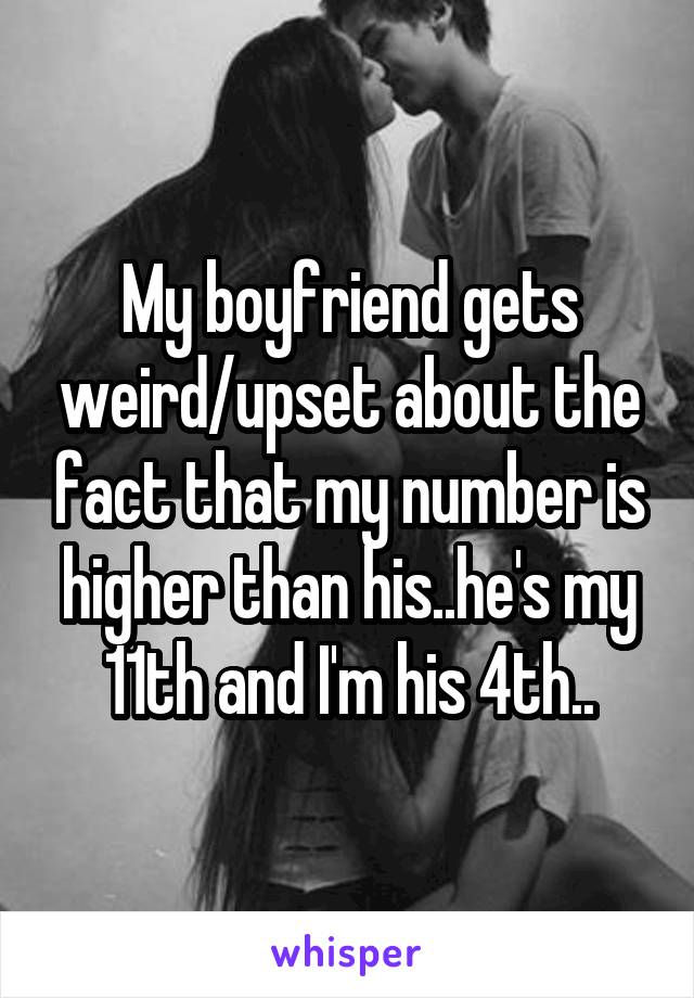 My boyfriend gets weird/upset about the fact that my number is higher than his..he's my 11th and I'm his 4th..