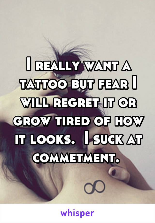 I really want a tattoo but fear I will regret it or grow tired of how it looks.  I suck at commetment. 