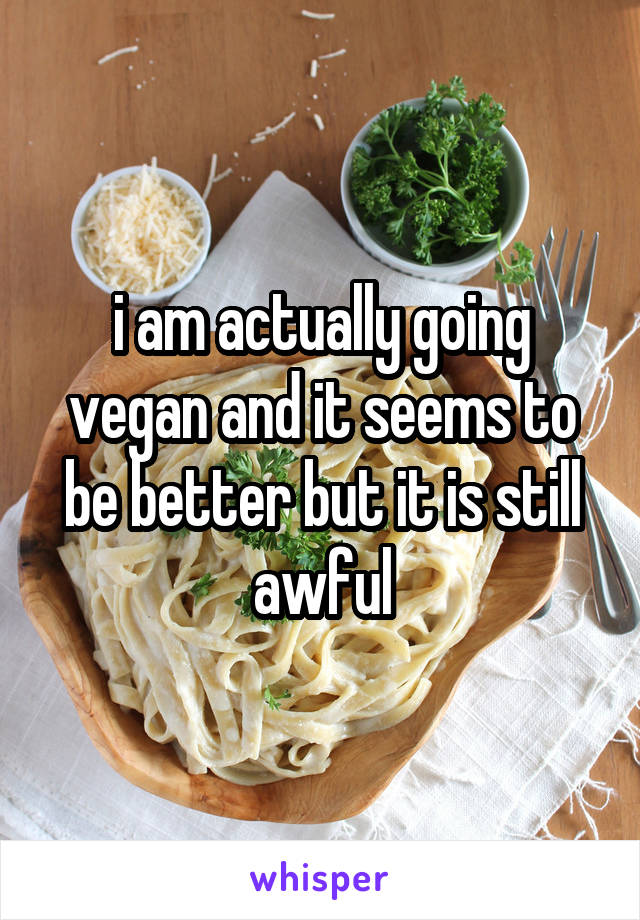 i am actually going vegan and it seems to be better but it is still awful