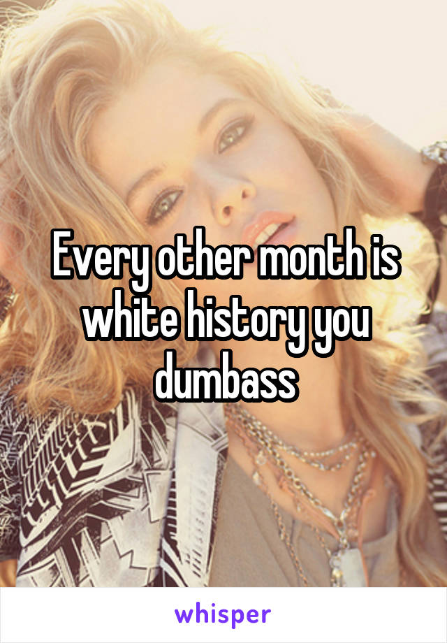 Every other month is white history you dumbass