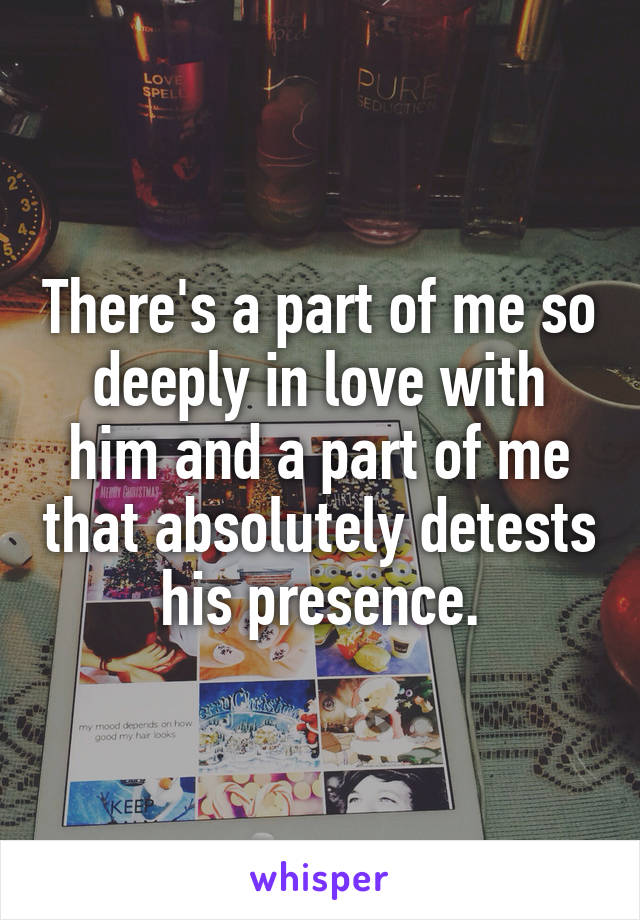 There's a part of me so deeply in love with him and a part of me that absolutely detests his presence.