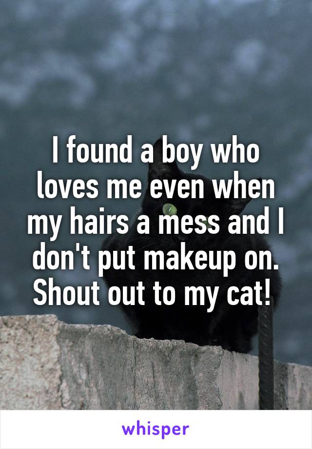I found a boy who loves me even when my hairs a mess and I don't put makeup on. Shout out to my cat! 