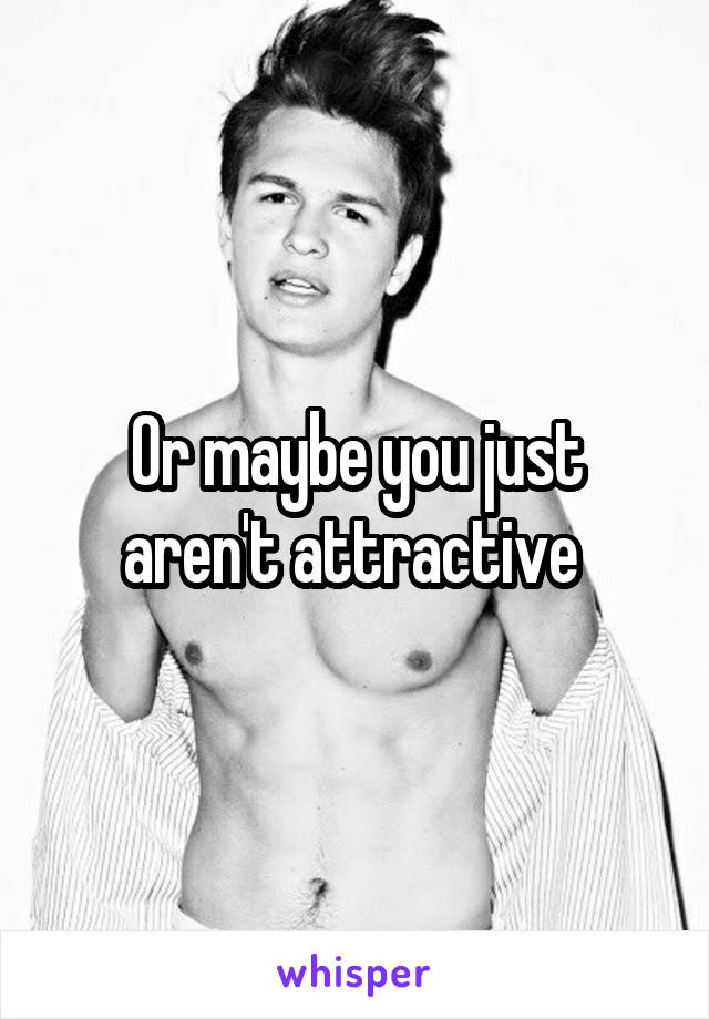 Or maybe you just aren't attractive 