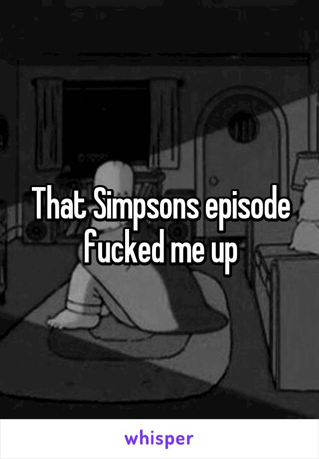 That Simpsons episode fucked me up