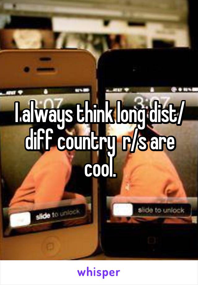 I always think long dist/ diff country  r/s are cool.