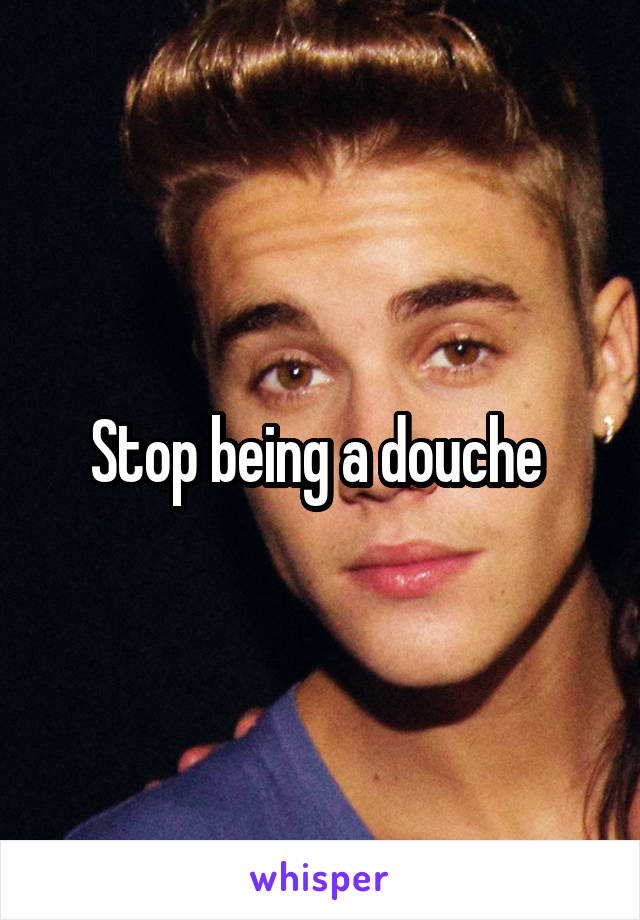 Stop being a douche 