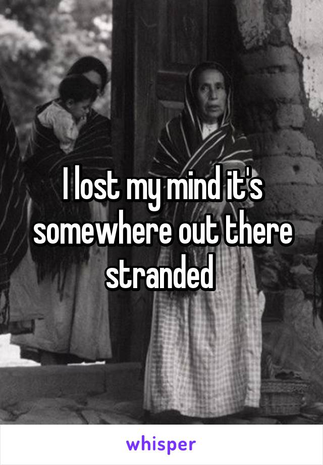 I lost my mind it's somewhere out there stranded 