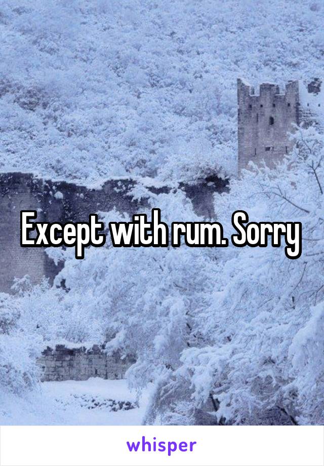 Except with rum. Sorry 