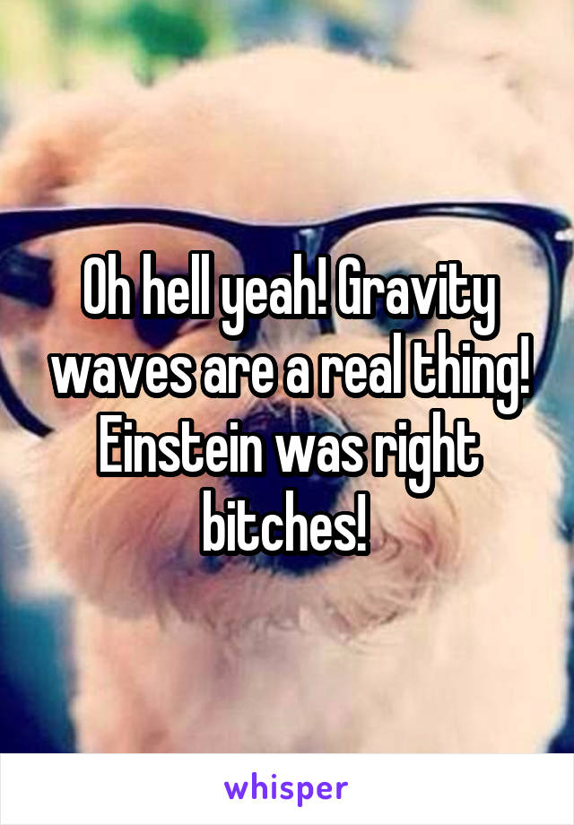 Oh hell yeah! Gravity waves are a real thing! Einstein was right bitches! 