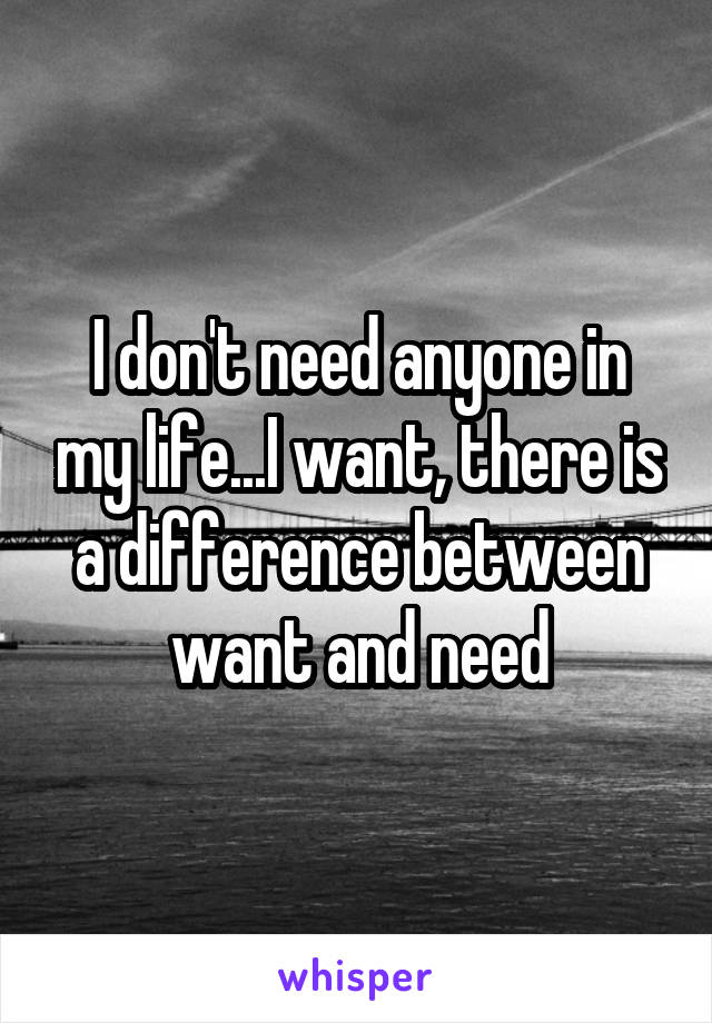 I don't need anyone in my life...I want, there is a difference between want and need