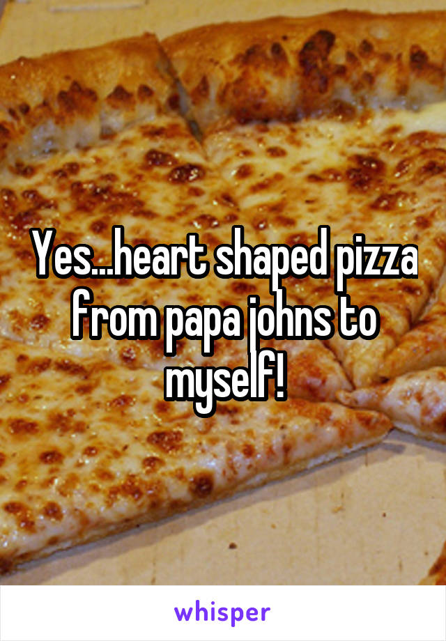 Yes...heart shaped pizza from papa johns to myself!