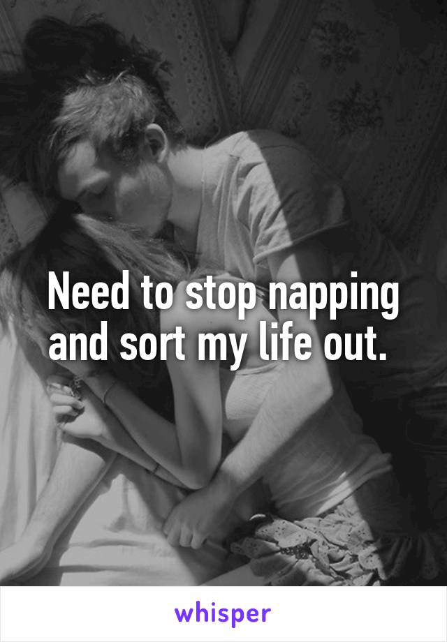 Need to stop napping and sort my life out. 