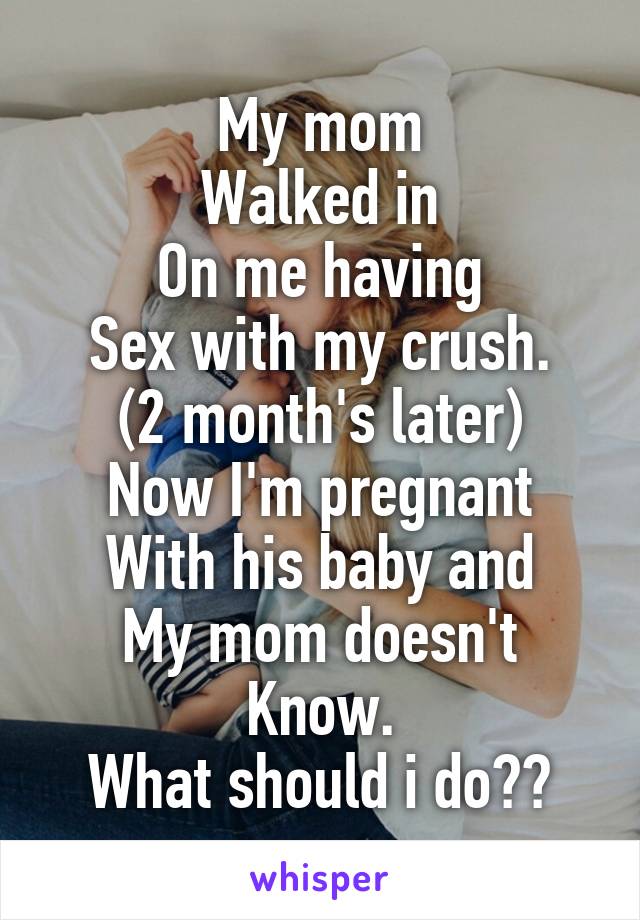 My mom
Walked in
On me having
Sex with my crush.
(2 month's later)
Now I'm pregnant
With his baby and
My mom doesn't
Know.
What should i do??