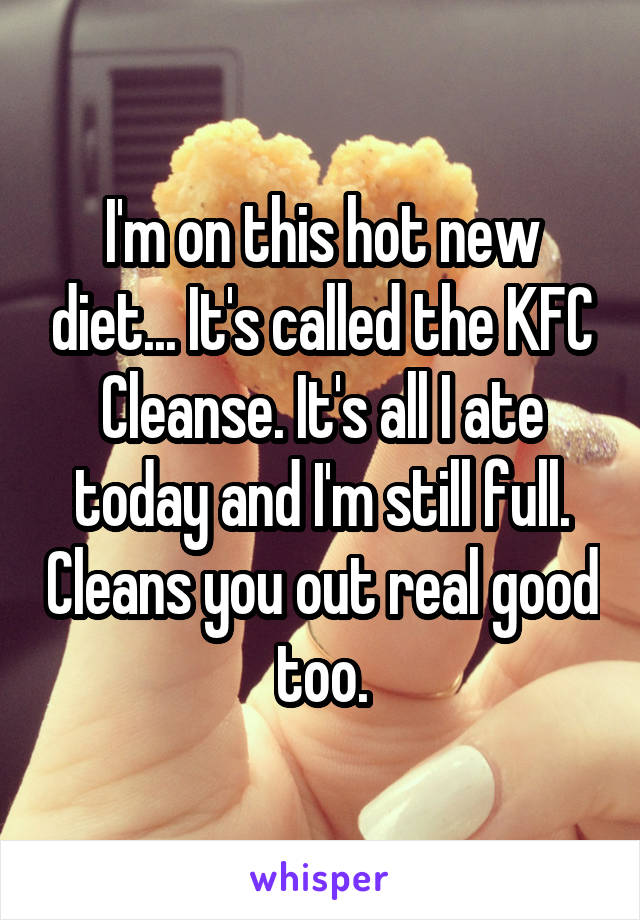 I'm on this hot new diet... It's called the KFC Cleanse. It's all I ate today and I'm still full. Cleans you out real good too.